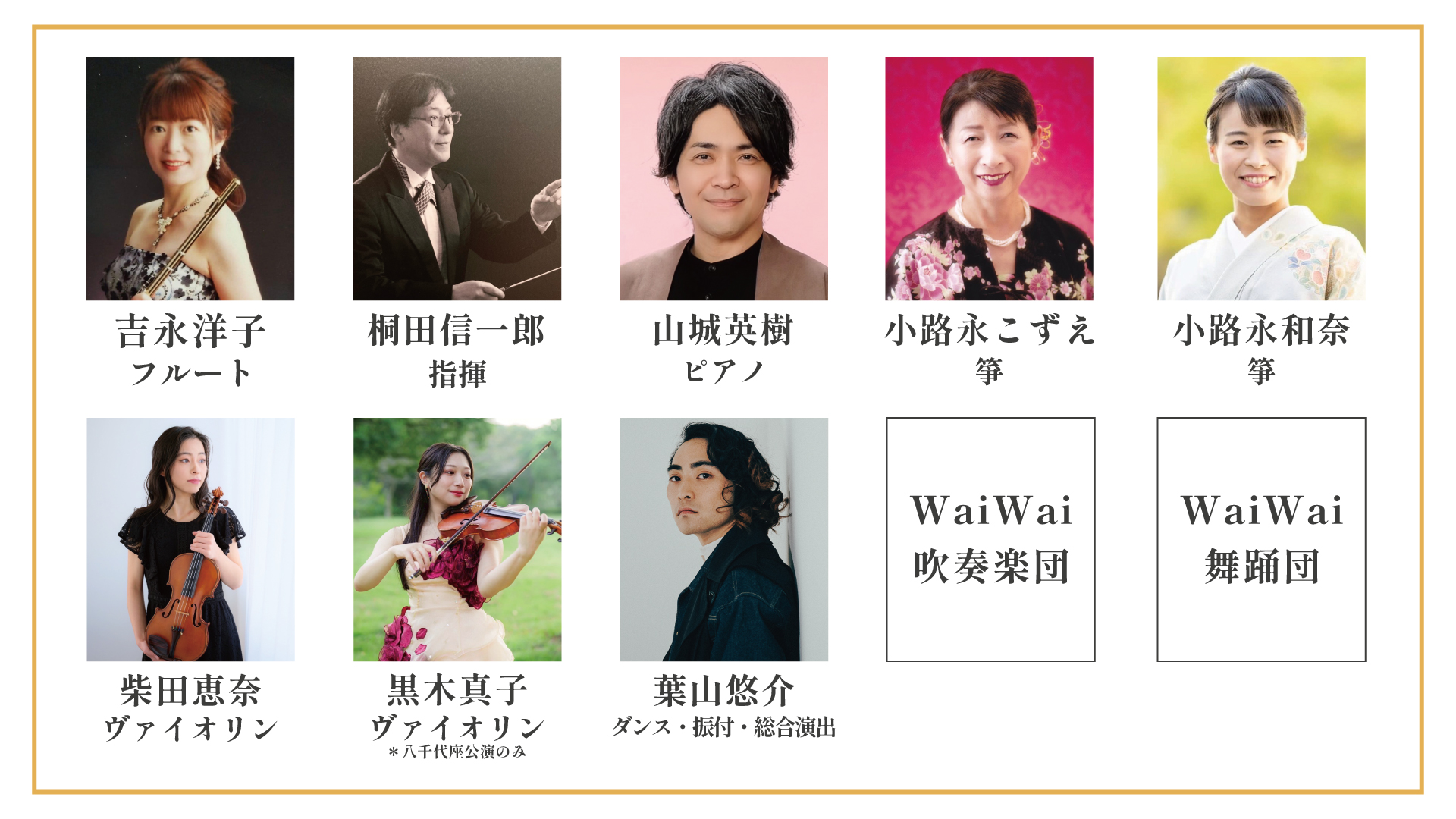 出演者一覧 吉永洋子(フルート)/桐田信一郎（指揮）/山城英樹（ピアノ）/小路永こずえ（箏）/小路永和奈（箏）/柴田恵奈（ヴァイオリン）/黒木真子（ヴァイオリン）/葉山悠介（総合演出・振付・ダンス）/WaiWai吹奏楽団/WaiWai舞踊団